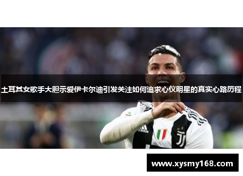土耳其女歌手大胆示爱伊卡尔迪引发关注如何追求心仪明星的真实心路历程