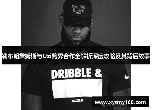 勒布朗詹姆斯与Uzi跨界合作全解析深度攻略及其背后故事
