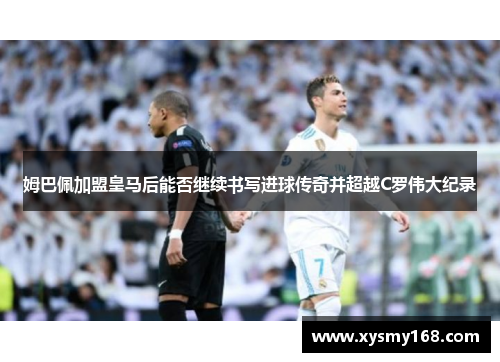 姆巴佩加盟皇马后能否继续书写进球传奇并超越C罗伟大纪录 姆巴佩加盟皇马后能否继续书写进球传奇并超越C罗伟大纪录