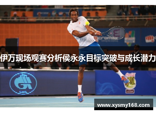 伊万现场观赛分析侯永永目标突破与成长潜力