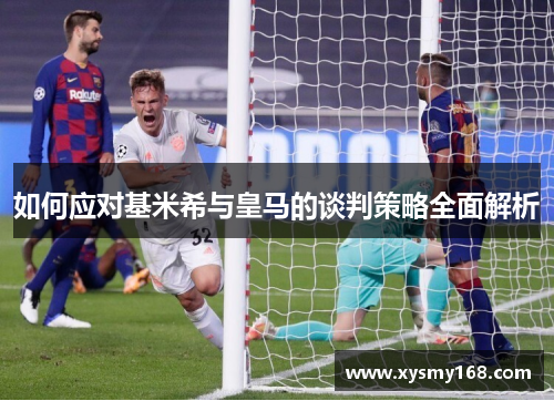 如何应对基米希与皇马的谈判策略全面解析