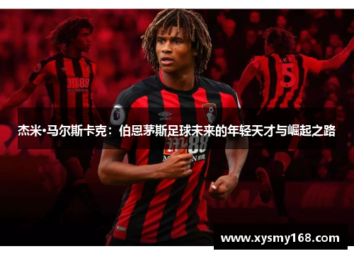 杰米·马尔斯卡克：伯恩茅斯足球未来的年轻天才与崛起之路