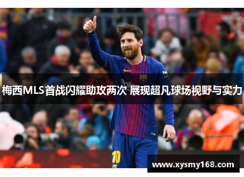 梅西MLS首战闪耀助攻两次 展现超凡球场视野与实力