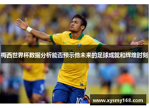梅西世界杯数据分析能否预示他未来的足球成就和辉煌时刻 梅西世界杯数据分析能否预示他未来的足球成就和辉煌时刻