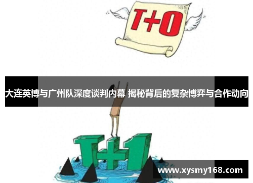 大连英博与广州队深度谈判内幕 揭秘背后的复杂博弈与合作动向