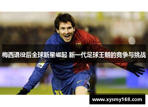 梅西退役后全球新星崛起 新一代足球王朝的竞争与挑战 梅西退役后全球新星崛起 新一代足球王朝的竞争与挑战