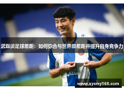 武磊谈足球差距:如何弥合与世界级差距并提升自身竞争力 武磊谈足球差距:如何弥合与世界级差距并提升自身竞争力