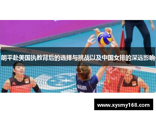 朗平赴美国执教背后的选择与挑战以及中国女排的深远影响 朗平赴美国执教背后的选择与挑战以及中国女排的深远影响