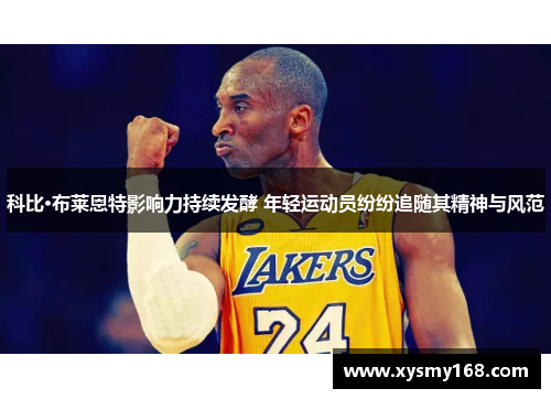 科比·布莱恩特影响力持续发酵 年轻运动员纷纷追随其精神与风范 科比·布莱恩特影响力持续发酵 年轻运动员纷纷追随其精神与风范