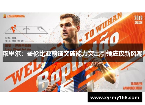 穆里尔：哥伦比亚前锋突破能力突出引领进攻新风潮