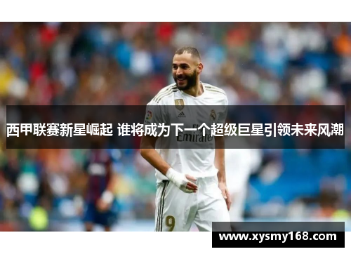 西甲联赛新星崛起 谁将成为下一个超级巨星引领未来风潮 西甲联赛新星崛起 谁将成为下一个超级巨星引领未来风潮