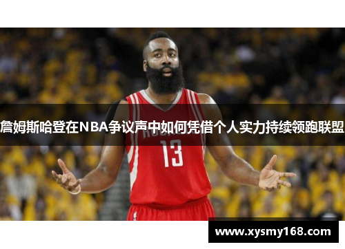 詹姆斯哈登在NBA争议声中如何凭借个人实力持续领跑联盟 詹姆斯哈登在NBA争议声中如何凭借个人实力持续领跑联盟