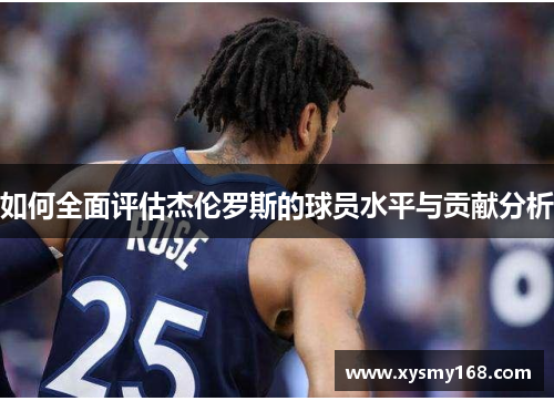 如何全面评估杰伦罗斯的球员水平与贡献分析 如何全面评估杰伦罗斯的球员水平与贡献分析