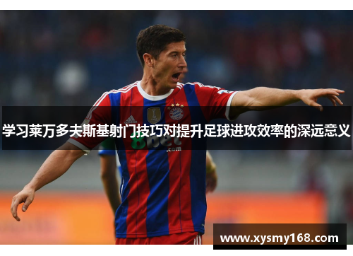 学习莱万多夫斯基射门技巧对提升足球进攻效率的深远意义