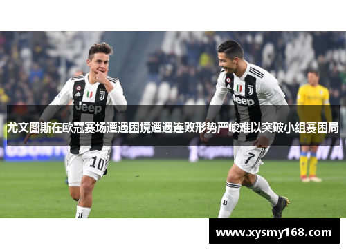 尤文图斯在欧冠赛场遭遇困境遭遇连败形势严峻难以突破小组赛困局