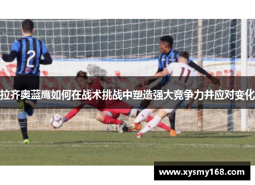 拉齐奥蓝鹰如何在战术挑战中塑造强大竞争力并应对变化