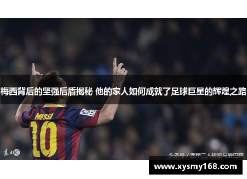 梅西背后的坚强后盾揭秘 他的家人如何成就了足球巨星的辉煌之路